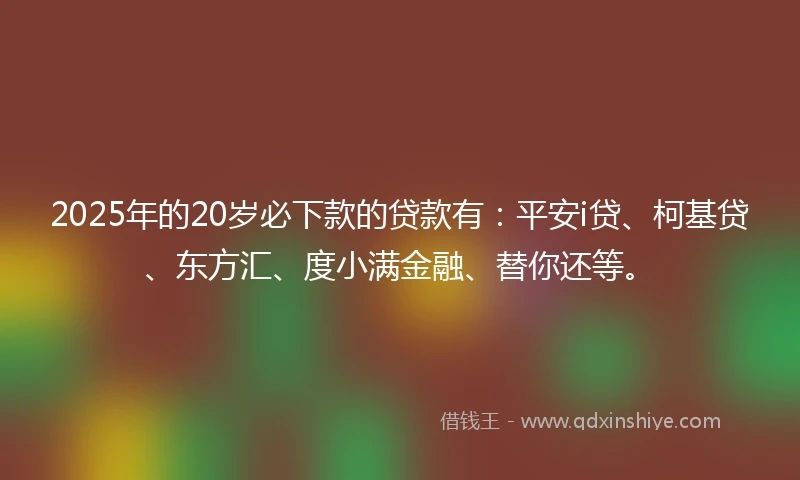 2025年的20岁必下款的贷款有：平安i贷、柯基贷、东方汇、度小满金融、替你还等。