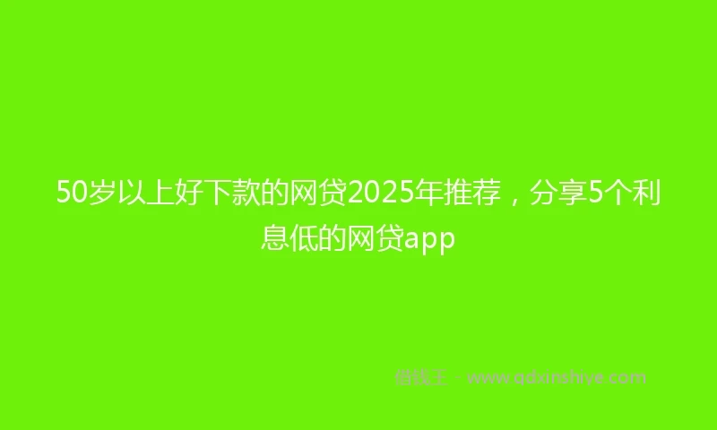 50岁以上好下款的网贷2025年推荐，分享5个利息低的网贷app