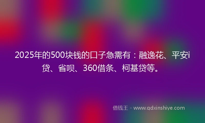 2025年的500块钱的口子急需有：融逸花、平安i贷、省呗、360借条、柯基贷等。