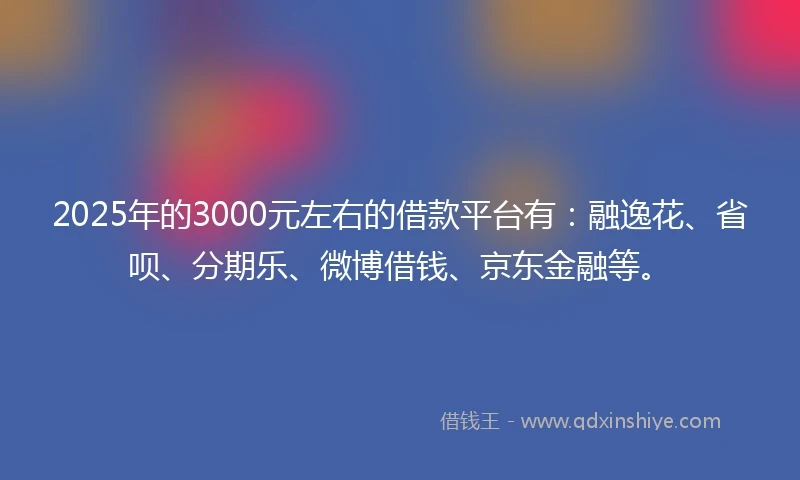 2025年的3000元左右的借款平台有：融逸花、省呗、分期乐、微博借钱、京东金融等。