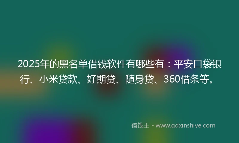 2025年的黑名单借钱软件有哪些有：平安口袋银行、小米贷款、好期贷、随身贷、360借条等。