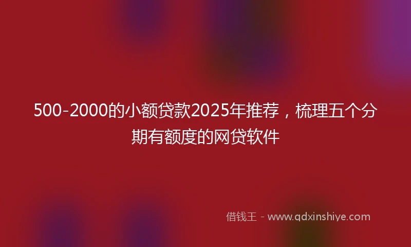 500-2000的小额贷款2025年推荐，梳理五个分期有额度的网贷软件