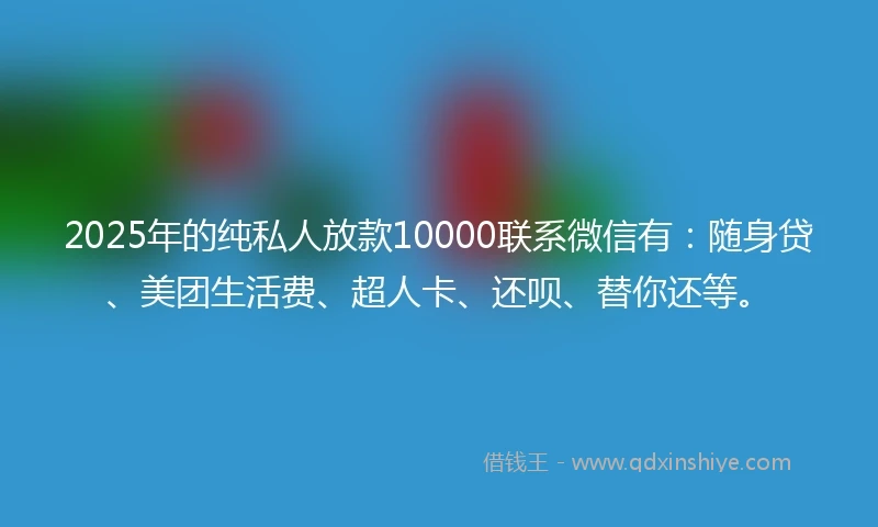 2025年的纯私人放款10000联系微信有：随身贷、美团生活费、超人卡、还呗、替你还等。