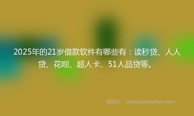 2025年的21岁借款软件有哪些有：读秒贷、人人贷、花呗、超人卡、51人品贷等。