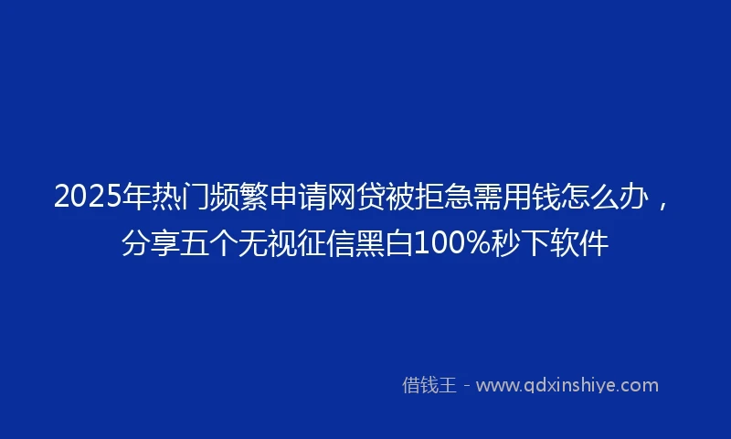 2025年热门频繁申请网贷被拒急需用钱怎么办，分享五个无视征信黑白100%秒下软件
