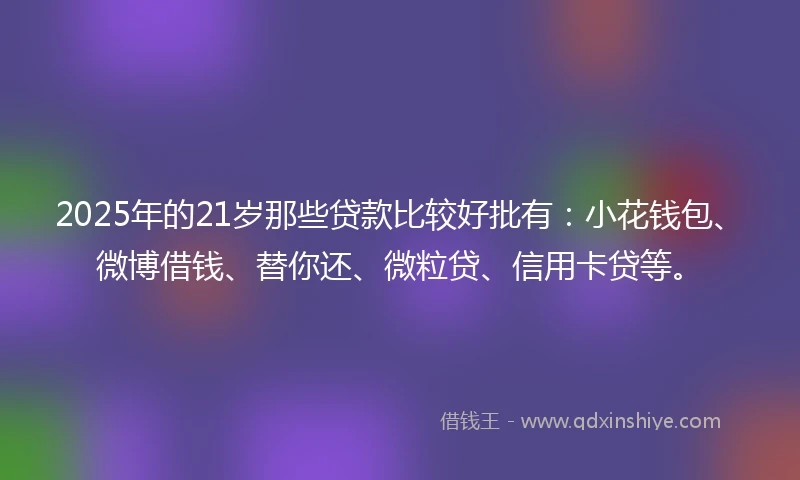 2025年的21岁那些贷款比较好批有：小花钱包、微博借钱、替你还、微粒贷、信用卡贷等。