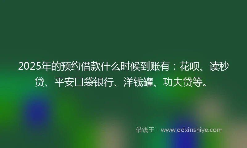2025年的预约借款什么时候到账有：花呗、读秒贷、平安口袋银行、洋钱罐、功夫贷等。