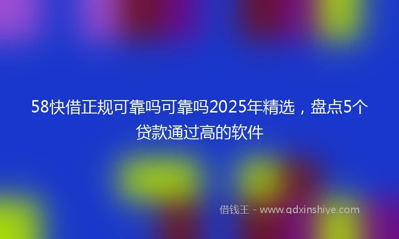 58快借正规可靠吗可靠吗2025年精选，盘点5个贷款通过高的软件