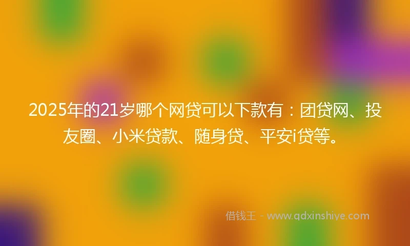2025年的21岁哪个网贷可以下款有：团贷网、投友圈、小米贷款、随身贷、平安i贷等。