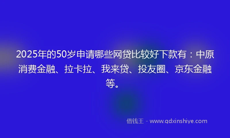 2025年的50岁申请哪些网贷比较好下款有：中原消费金融、拉卡拉、我来贷、投友圈、京东金融等。
