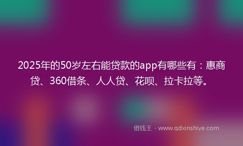 2025年的50岁左右能贷款的app有哪些有:惠商贷、360借条、人人贷、花呗、拉卡拉等。
