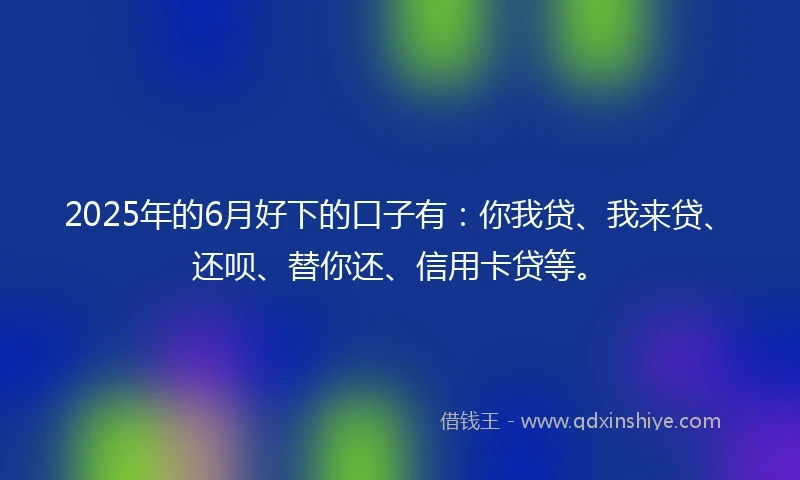 2025年的6月好下的口子有：你我贷、我来贷、还呗、替你还、信用卡贷等。