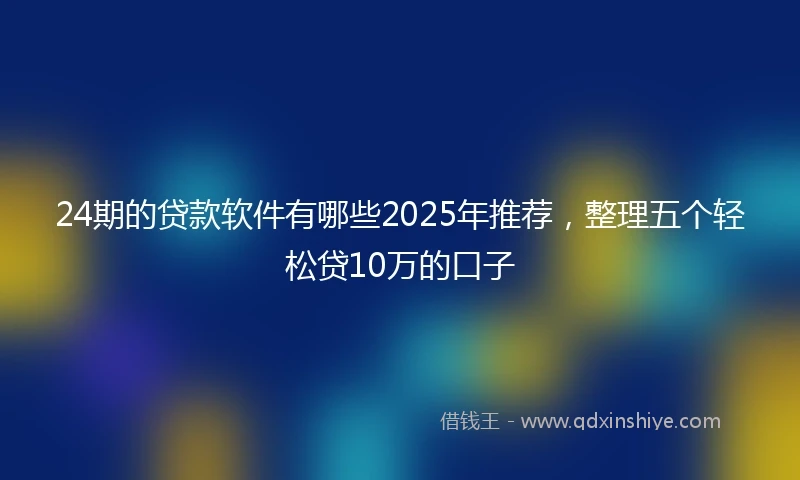 24期的贷款软件有哪些2025年推荐，整理五个轻松贷10万的口子