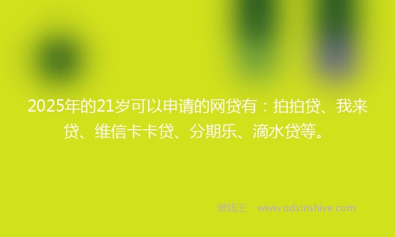 2025年的21岁可以申请的网贷有：拍拍贷、我来贷、维信卡卡贷、分期乐、滴水贷等。