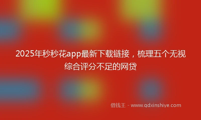 2025年秒秒花app最新下载链接，梳理五个无视综合评分不足的网贷