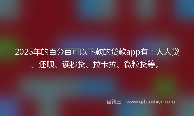 2025年的百分百可以下款的贷款app有：人人贷、还呗、读秒贷、拉卡拉、微粒贷等。