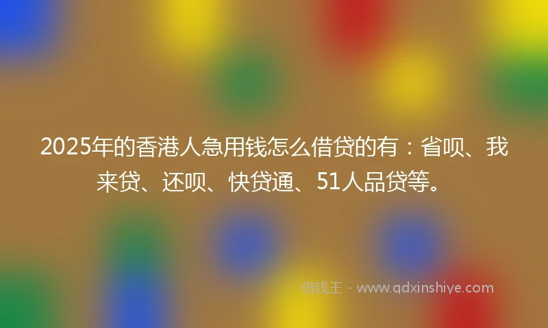 2025年的香港人急用钱怎么借贷的有：省呗、我来贷、还呗、快贷通、51人品贷等。