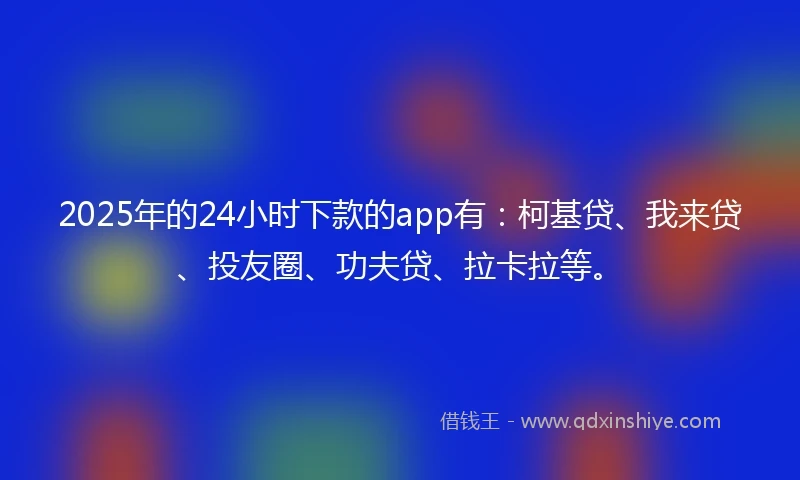 2025年的24小时下款的app有：柯基贷、我来贷、投友圈、功夫贷、拉卡拉等。