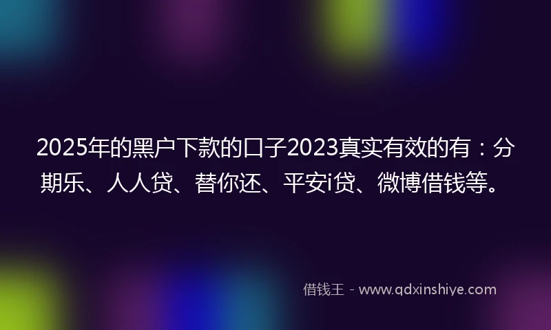 2025年的黑户下款的口子2023真实有效的有：分期乐、人人贷、替你还、平安i贷、微博借钱等。