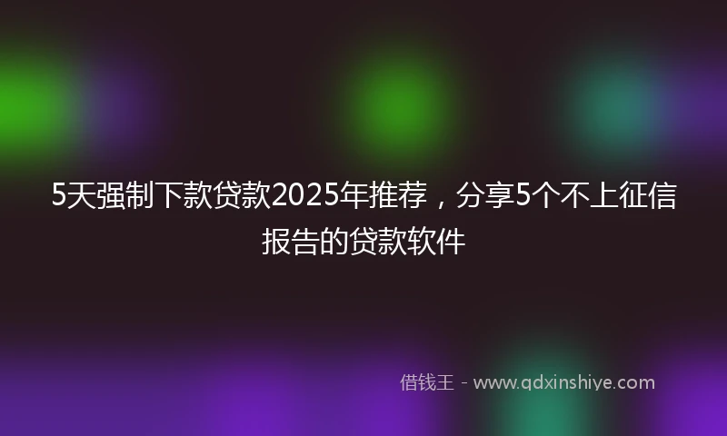 5天强制下款贷款2025年推荐，分享5个不上征信报告的贷款软件
