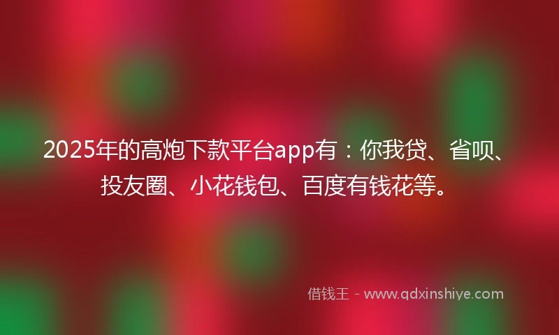 2025年的高炮下款平台app有:你我贷、省呗、投友圈、小花钱包、百度有钱花等。