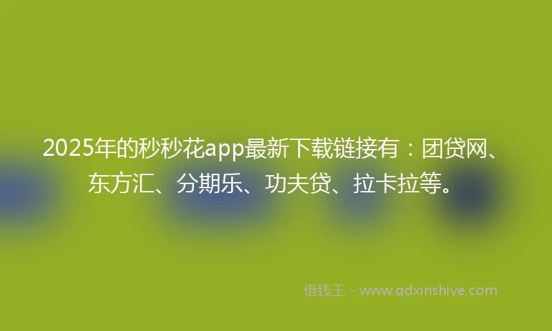 2025年的秒秒花app最新下载链接有：团贷网、东方汇、分期乐、功夫贷、拉卡拉等。