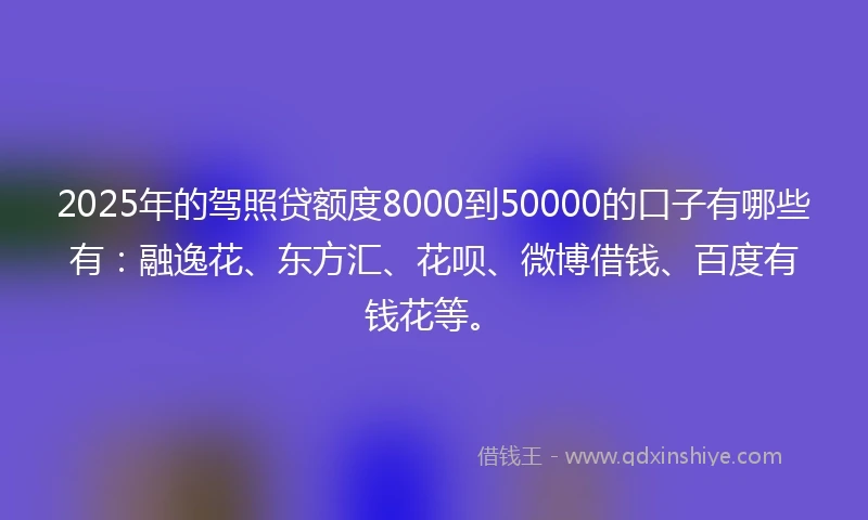 2025年的驾照贷额度8000到50000的口子有哪些有:融逸花、东方汇、花呗、微博借钱、百度有钱花等。