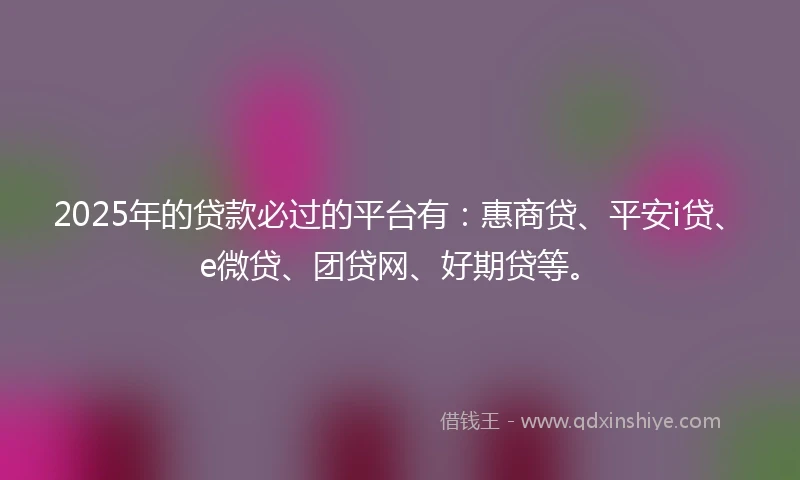 2025年的贷款必过的平台有：惠商贷、平安i贷、e微贷、团贷网、好期贷等。