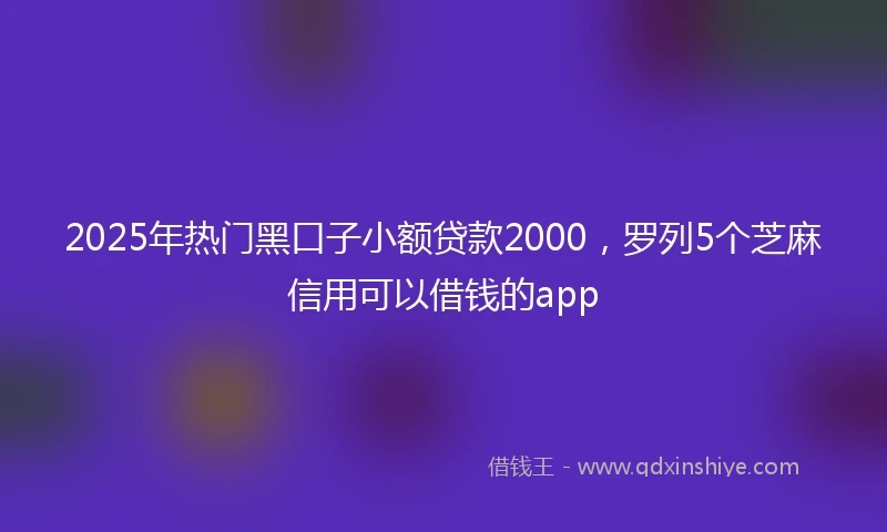 2025年热门黑口子小额贷款2000，罗列5个芝麻信用可以借钱的app