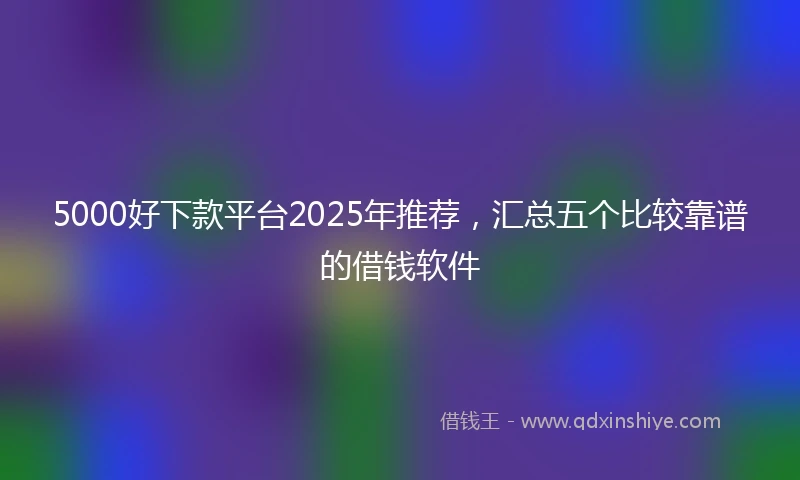 5000好下款平台2025年推荐，汇总五个比较靠谱的借钱软件