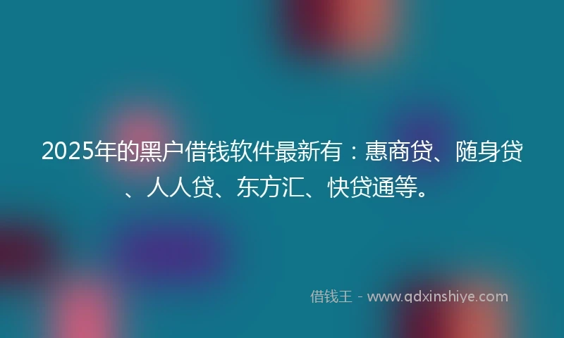 2025年的黑户借钱软件最新有：惠商贷、随身贷、人人贷、东方汇、快贷通等。