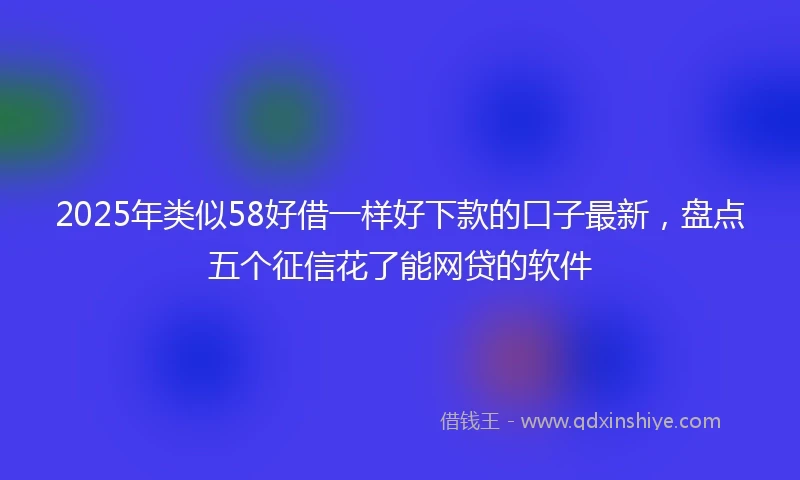 2025年类似58好借一样好下款的口子最新，盘点五个征信花了能网贷的软件