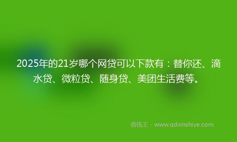 2025年的21岁哪个网贷可以下款有：替你还、滴水贷、微粒贷、随身贷、美团生活费等。
