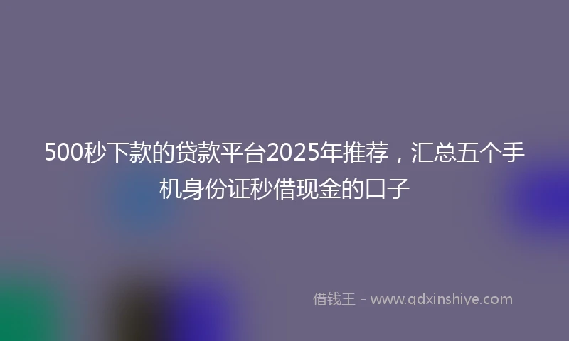500秒下款的贷款平台2025年推荐,汇总五个手机身份证秒借现金的口子