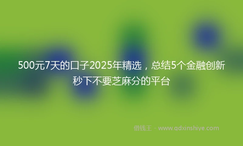 500元7天的口子2025年精选，总结5个金融创新秒下不要芝麻分的平台