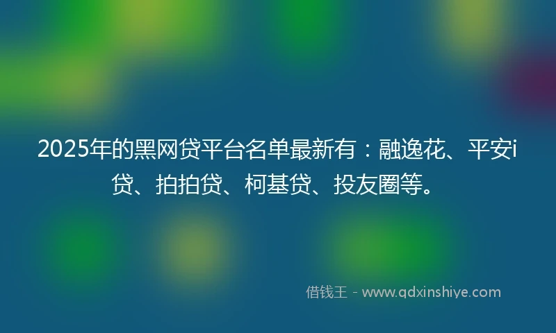 2025年的黑网贷平台名单最新有：融逸花、平安i贷、拍拍贷、柯基贷、投友圈等。
