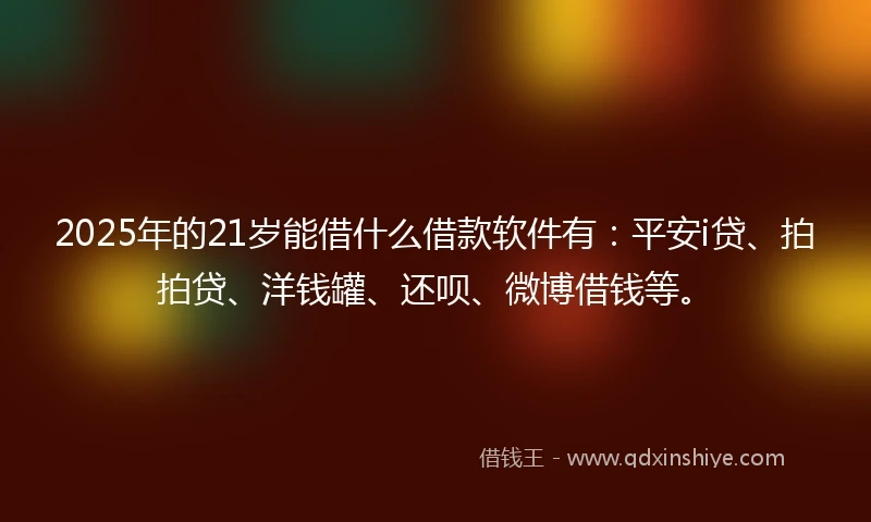 2025年的21岁能借什么借款软件有：平安i贷、拍拍贷、洋钱罐、还呗、微博借钱等。