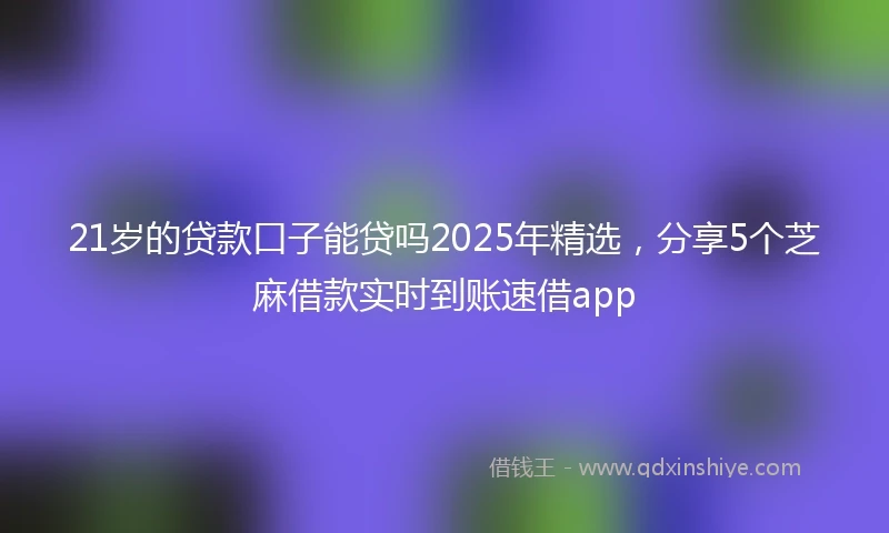 21岁的贷款口子能贷吗2025年精选，分享5个芝麻借款实时到账速借app
