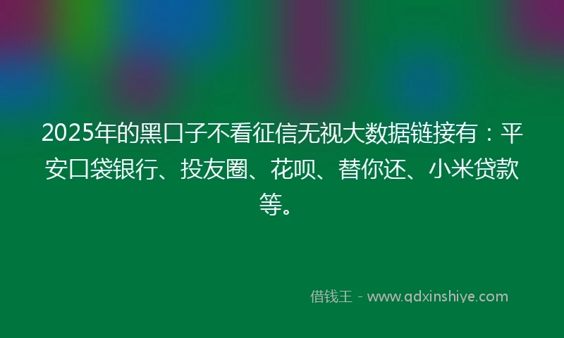 2025年的黑口子不看征信无视大数据链接有：平安口袋银行、投友圈、花呗、替你还、小米贷款等。