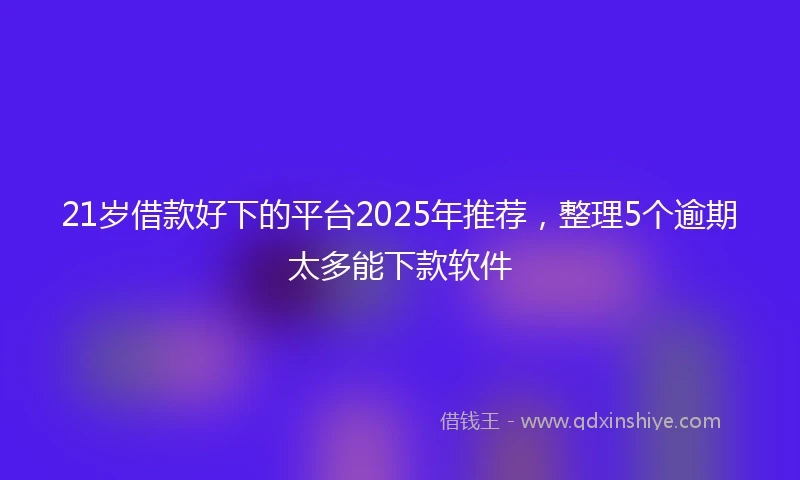 21岁借款好下的平台2025年推荐，整理5个逾期太多能下款软件