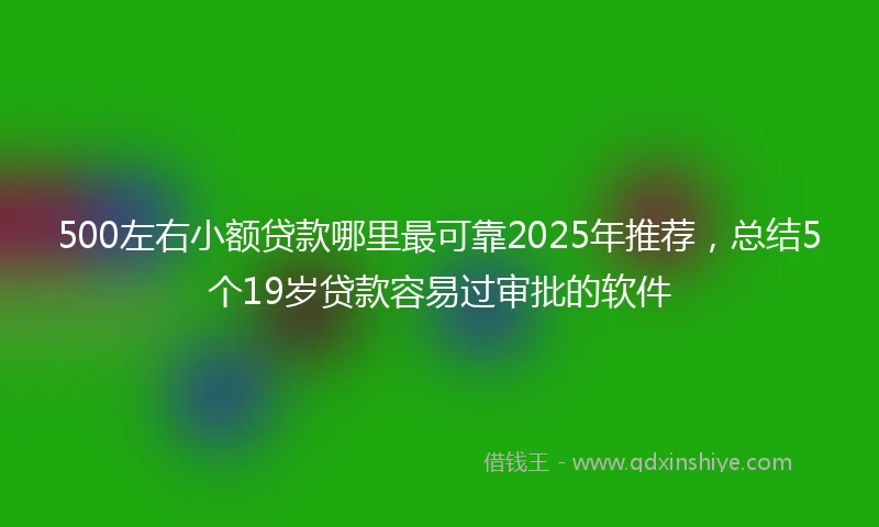 500左右小额贷款哪里最可靠2025年推荐，总结5个19岁贷款容易过审批的软件