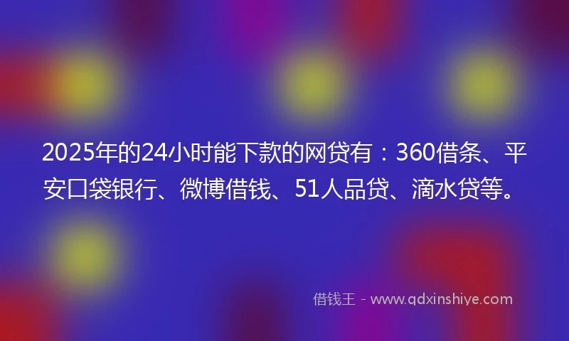 2025年的24小时能下款的网贷有：360借条、平安口袋银行、微博借钱、51人品贷、滴水贷等。