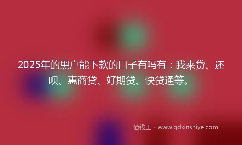 2025年的黑户能下款的口子有吗有：我来贷、还呗、惠商贷、好期贷、快贷通等。