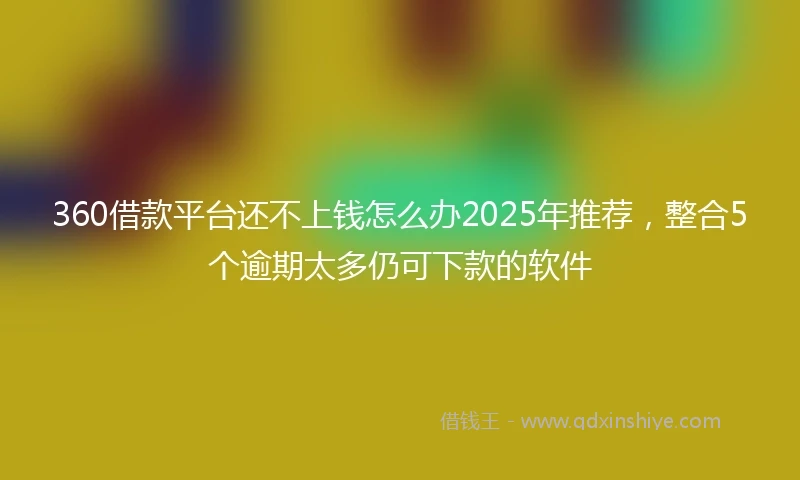 360借款平台还不上钱怎么办2025年推荐，整合5个逾期太多仍可下款的软件