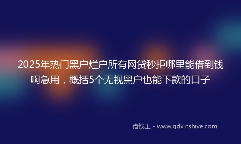 2025年热门黑户烂户所有网贷秒拒哪里能借到钱啊急用，概括5个无视黑户也能下款的口子
