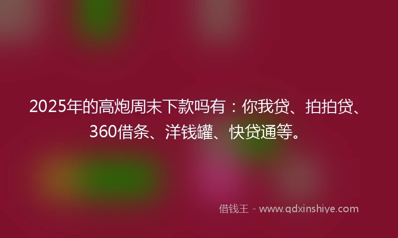 2025年的高炮周末下款吗有：你我贷、拍拍贷、360借条、洋钱罐、快贷通等。