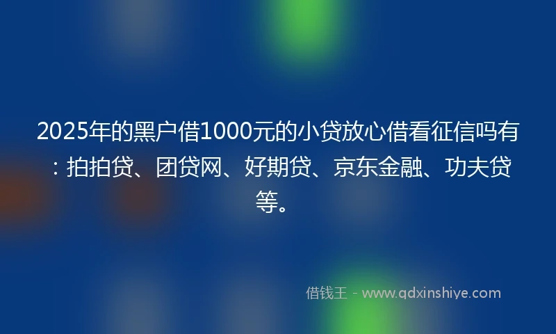 2025年的黑户借1000元的小贷放心借看征信吗有：拍拍贷、团贷网、好期贷、京东金融、功夫贷等。