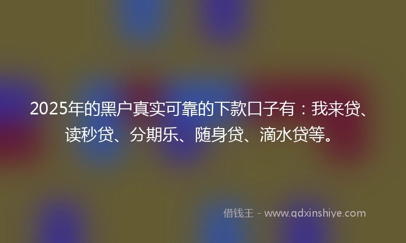 2025年的黑户真实可靠的下款口子有：我来贷、读秒贷、分期乐、随身贷、滴水贷等。