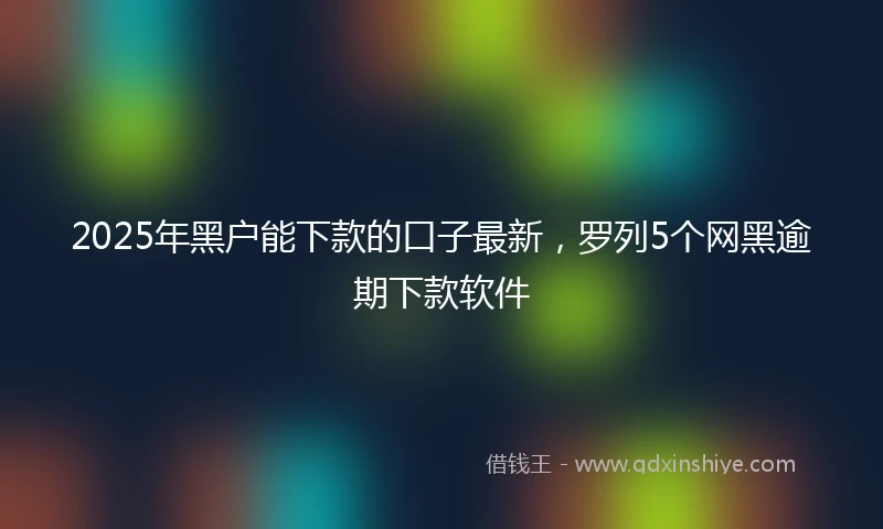 2025年黑户能下款的口子最新，罗列5个网黑逾期下款软件