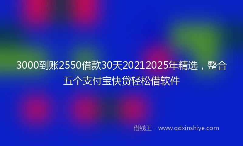 3000到账2550借款30天20212025年精选，整合五个支付宝快贷轻松借软件